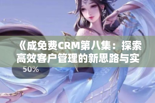 《成免费CRM第八集：探索高效客户管理的新思路与实践》