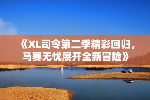 《XL司令第二季精彩回归，马赛无忧展开全新冒险》