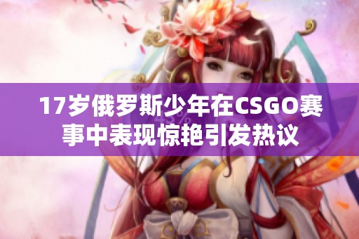 17岁俄罗斯少年在CSGO赛事中表现惊艳引发热议