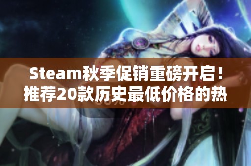 Steam秋季促销重磅开启！推荐20款历史最低价格的热门游戏不容错过