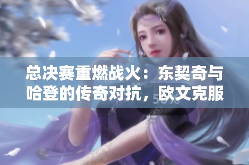 总决赛重燃战火：东契奇与哈登的传奇对抗，欧文克服心魔迎接挑战