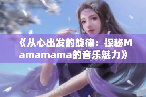 《从心出发的旋律：探秘Mamamama的音乐魅力》