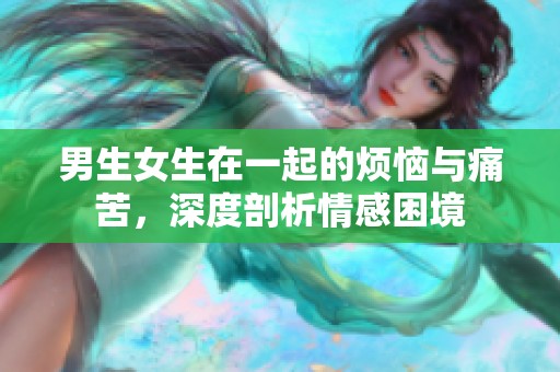 男生女生在一起的烦恼与痛苦，深度剖析情感困境