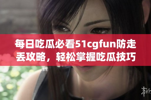 每日吃瓜必看51cgfun防走丢攻略，轻松掌握吃瓜技巧