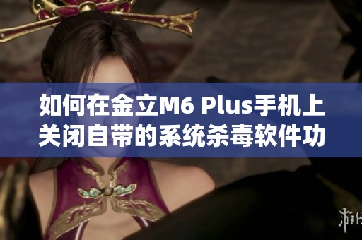 如何在金立M6 Plus手机上关闭自带的系统杀毒软件功能的方法介绍