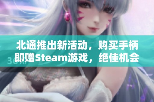 北通推出新活动，购买手柄即赠Steam游戏，绝佳机会不容错过！