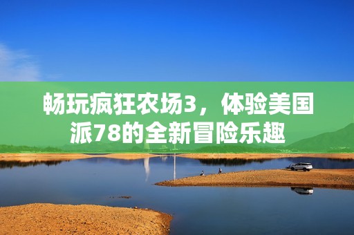 畅玩疯狂农场3，体验美国派78的全新冒险乐趣