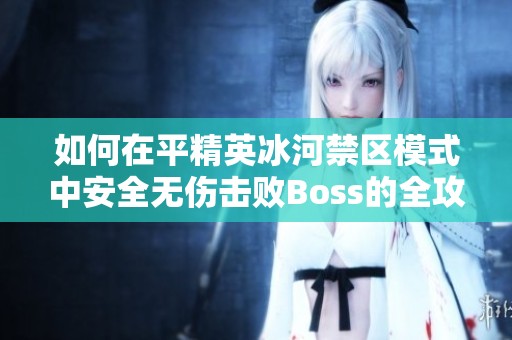 如何在平精英冰河禁区模式中安全无伤击败Boss的全攻略与技巧分享