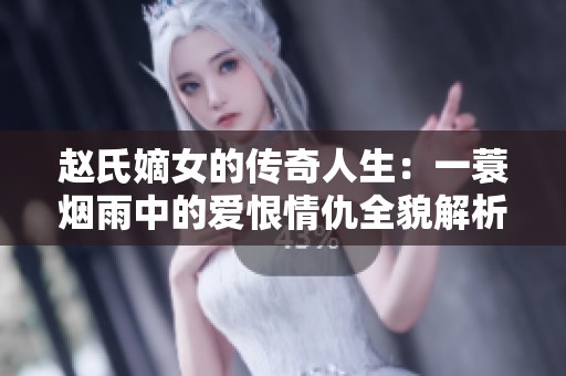 赵氏嫡女的传奇人生：一蓑烟雨中的爱恨情仇全貌解析