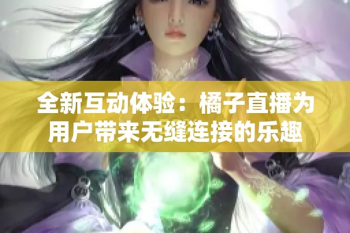 全新互动体验：橘子直播为用户带来无缝连接的乐趣