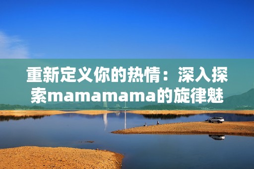 重新定义你的热情：深入探索mamamama的旋律魅力