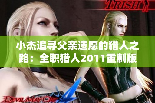 小杰追寻父亲遗愿的猎人之路：全职猎人2011重制版深度解析与感悟