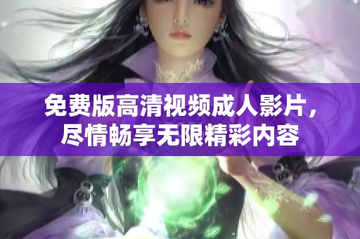 免费版高清视频成人影片，尽情畅享无限精彩内容