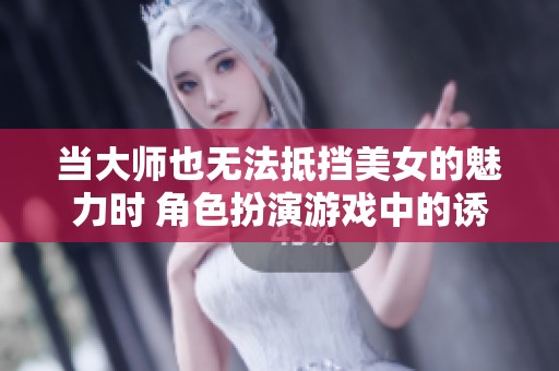 当大师也无法抵挡美女的魅力时 角色扮演游戏中的诱惑与挑战何在