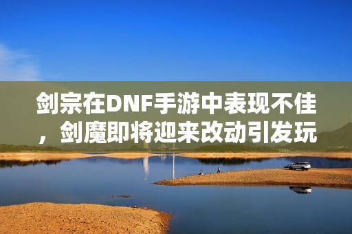 剑宗在DNF手游中表现不佳，剑魔即将迎来改动引发玩家热议