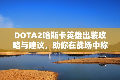 DOTA2哈斯卡英雄出装攻略与建议，助你在战场中称霸神灵武士！