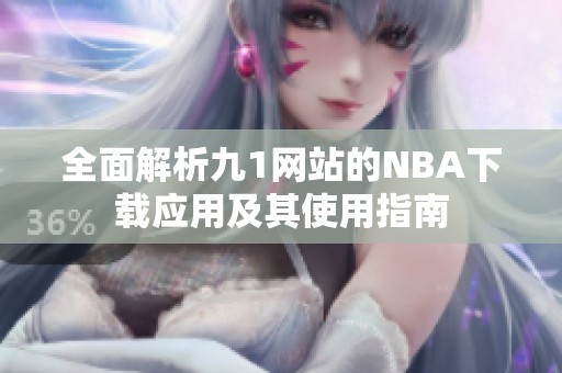 全面解析九1网站的NBA下载应用及其使用指南