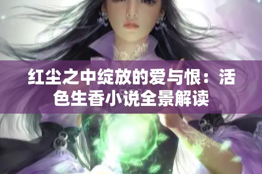 红尘之中绽放的爱与恨：活色生香小说全景解读