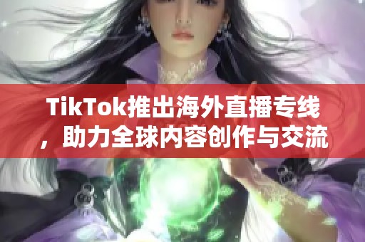 TikTok推出海外直播专线，助力全球内容创作与交流