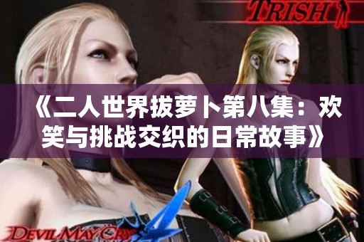 《二人世界拔萝卜第八集：欢笑与挑战交织的日常故事》