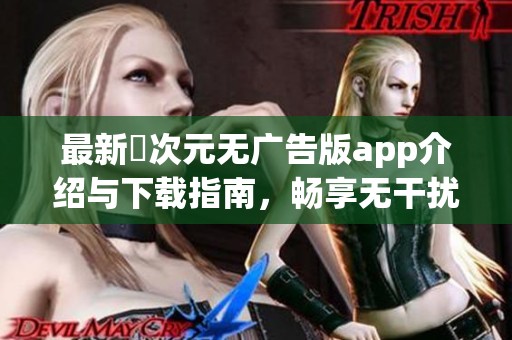 最新囧次元无广告版app介绍与下载指南，畅享无干扰体验