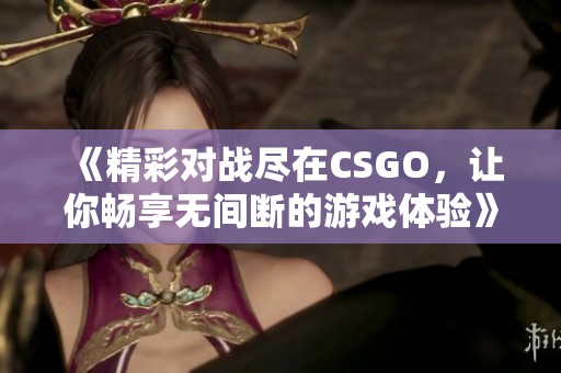 《精彩对战尽在CSGO，让你畅享无间断的游戏体验》