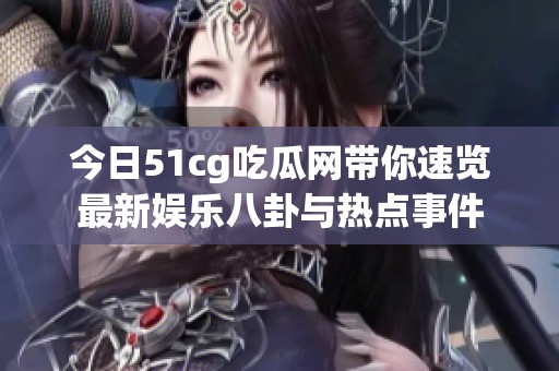 今日51cg吃瓜网带你速览最新娱乐八卦与热点事件