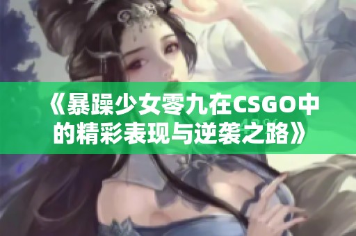 《暴躁少女零九在CSGO中的精彩表现与逆袭之路》