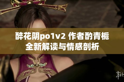 醉花阴po1v2 作者酌青栀全新解读与情感剖析