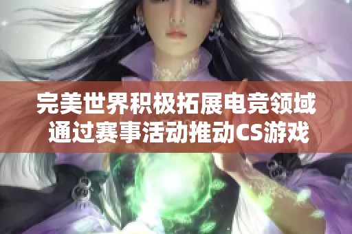 完美世界积极拓展电竞领域 通过赛事活动推动CS游戏蓬勃发展