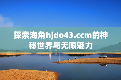 探索海角hjdo43.ccm的神秘世界与无限魅力