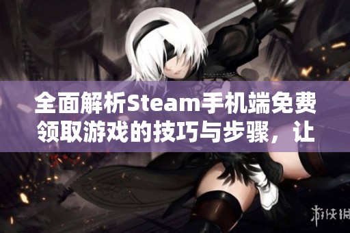 全面解析Steam手机端免费领取游戏的技巧与步骤，让你轻松享受游戏乐趣