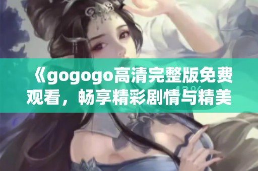 《gogogo高清完整版免费观看，畅享精彩剧情与精美画面》