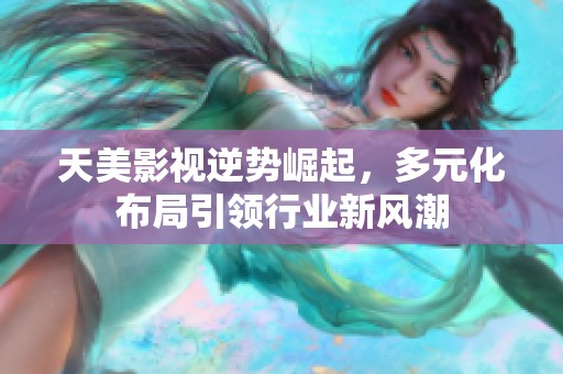 天美影视逆势崛起，多元化布局引领行业新风潮