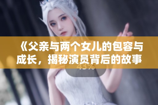 《父亲与两个女儿的包容与成长，揭秘演员背后的故事》