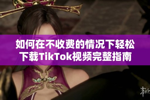 如何在不收费的情况下轻松下载TikTok视频完整指南