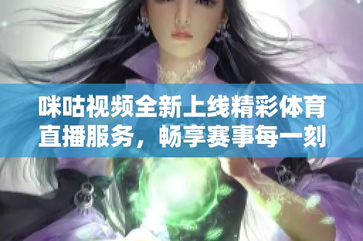 咪咕视频全新上线精彩体育直播服务，畅享赛事每一刻