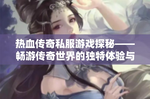 热血传奇私服游戏探秘——畅游传奇世界的独特体验与无限乐趣