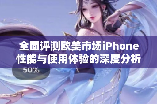 全面评测欧美市场iPhone性能与使用体验的深度分析与对比