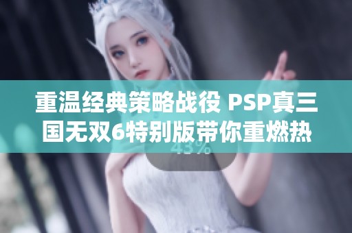 重温经典策略战役 PSP真三国无双6特别版带你重燃热血激情