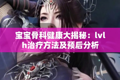 宝宝骨科健康大揭秘：lvlh治疗方法及预后分析