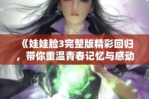 《娃娃脸3完整版精彩回归，带你重温青春记忆与感动》