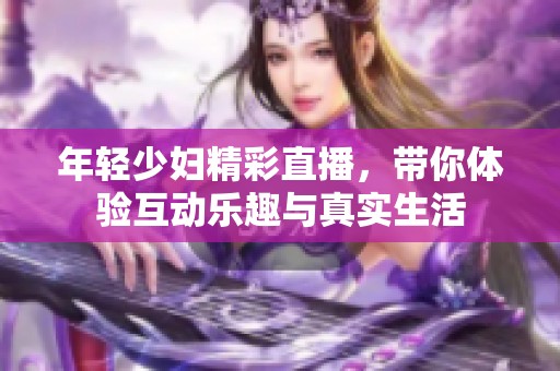 年轻少妇精彩直播，带你体验互动乐趣与真实生活