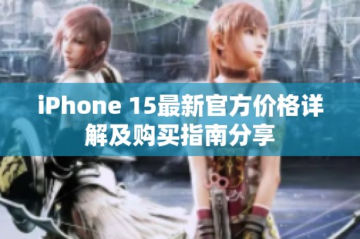 iPhone 15最新官方价格详解及购买指南分享