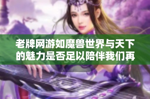 老牌网游如魔兽世界与天下的魅力是否足以陪伴我们再度征战十年之久