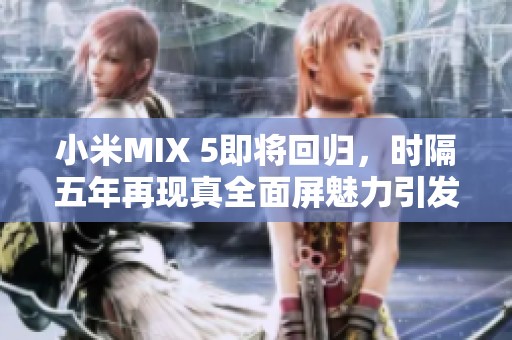 小米MIX 5即将回归，时隔五年再现真全面屏魅力引发消费者期待