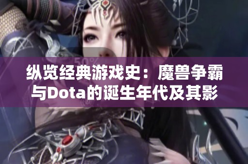 纵览经典游戏史：魔兽争霸与Dota的诞生年代及其影响力的深度比较