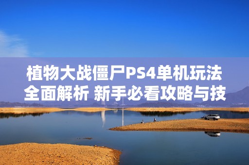 植物大战僵尸PS4单机玩法全面解析 新手必看攻略与技巧分享