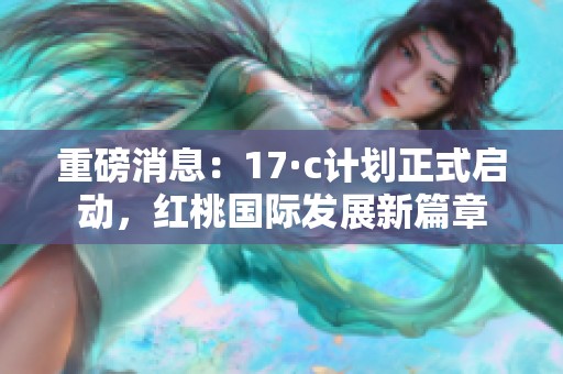 重磅消息：17·c计划正式启动，红桃国际发展新篇章