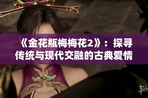 《金花瓶梅梅花2》：探寻传统与现代交融的古典爱情故事